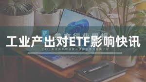 工业产出对ETF影响快讯