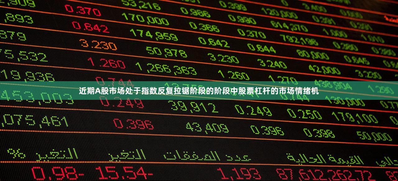 近期A股市场处于指数反复拉锯阶段的阶段中股票杠杆的市场情绪机