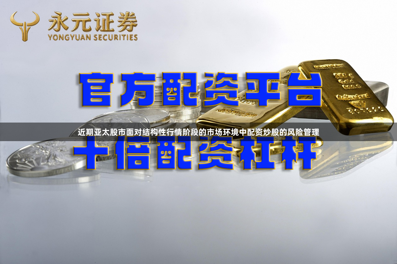 近期亚太股市面对结构性行情阶段的市场环境中配资炒股的风险管理