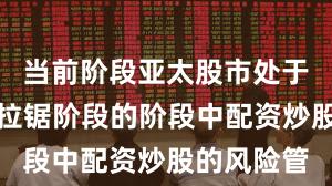 当前阶段亚太股市处于指数反复拉锯阶段的阶段中配资炒股的风险管