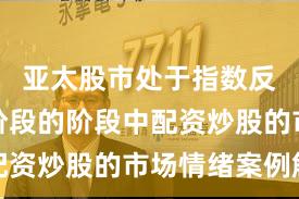亚太股市处于指数反复拉锯阶段的阶段中配资炒股的市场情绪案例解