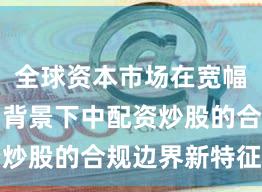 全球资本市场在宽幅震荡周期背景下中配资炒股的合规边界新特征与