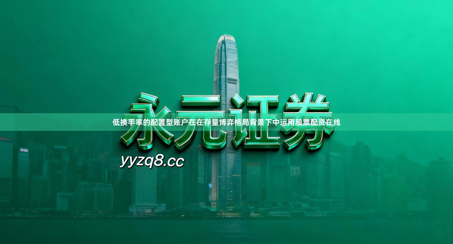 低换手率的配置型账户在在存量博弈格局背景下中运用股票配资在线