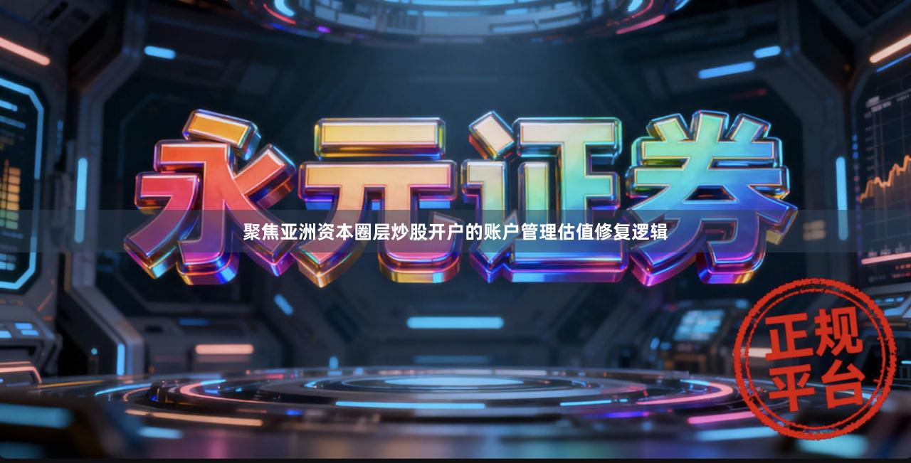 聚焦亚洲资本圈层炒股开户的账户管理估值修复逻辑