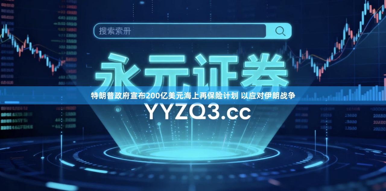 特朗普政府宣布200亿美元海上再保险计划 以应对伊朗战争