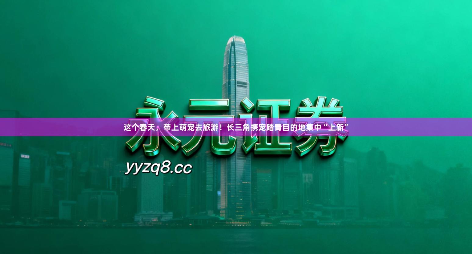 这个春天,带上萌宠去旅游!长三角携宠踏青目的地集中“上新”